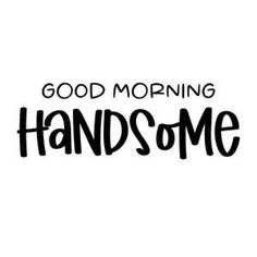 the words good morning handsome are in black and white