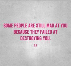 some people are still mad at you because they failed at destroying you e s