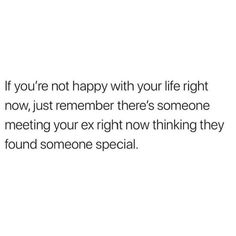 a white background with the words if you're not happy with your life right now, just remember there's someone meeting your ex right now thinking they found someone special