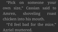 a poem written in black and white with the words pick on someone your own size, cassian said to amen, shoveling chicken into his mouth