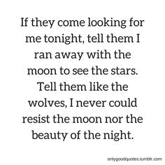 ”  If they come looking for me tonight, tell them I ran away with the moon to see the stars. Tell them like the wolves, I never could resist the moon nor the beauty of the night. “onlygoodquotes.tumblr.com Most Beautiful Love Quotes, Friends Ideas, Good Quotes, Wolf Quotes, Star Quotes, Sweet Boy