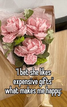 a bouquet of pink flowers with the words i bet she likes expensive gifts what makes me happy