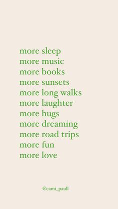 a quote that reads, more sleep more music more books more sunsets more long walks more laughter more laughs more dreaming more road trips more fun more fun