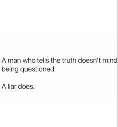 a man who tells the truth doesn't mind being questionated, a liar does