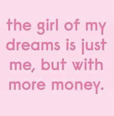 a pink background with the words, the girl of my dreams is just me, but with more money