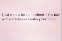 an image of a quote about eating fresh fruit on a pink background that says, i just wanna be somewhere in the sun with my tities out eating fresh fruit