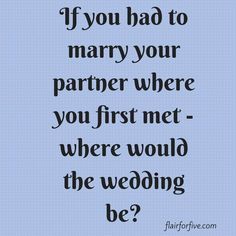 a quote that says if you had to marry your partner where you first met - where would the wedding be?