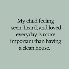 a quote that reads, my child feeling seen, heard, and loved everyday is more important than having a clean house