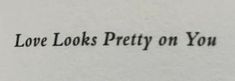 the words love looks pretty on you are written in black ink against a white background