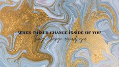 the words when things change inside of you are written in gold and blue marble