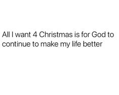 a white background with the words all i want 4 christmas is for god to continue to make my life better