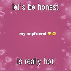 a pink background with hearts and text that says, let's be honest my boyfriend is really hot