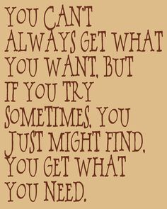 the words you can't always get what you want but if you try sometimes you just might, you get what you need