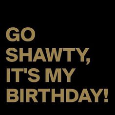 the words go shawty, it's my birthday written in gold on a black background