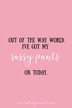 a pink background with the words, out of the way world i've got my sasy pants on today