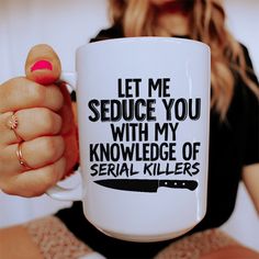 a woman holding a coffee mug with the words, let me seduce you with my knowledge of serial killers