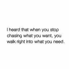 a quote that reads i heard that when you stop chasing what you want, you walk right into what you need