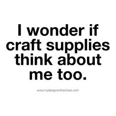 a black and white quote with the words i wonder if craft supplies think about me too