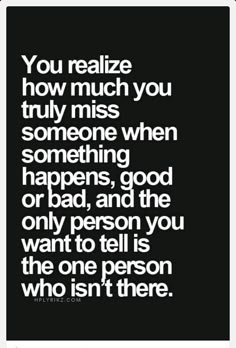 a black and white quote with the words you relize how much you truly miss someone when something happens, good or bad, and the only person you want to tell is the one person who isn't