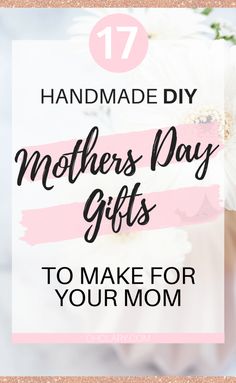 flowers with text that reads 17 handmade diy mothers day gifts to make for your mom