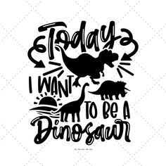 the phrase today i want to be a dinosaur