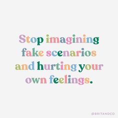 a quote that says stop imagiing fake scenarios and hurtting your own feelings