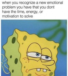 an image of spongebob with the caption saying, when you recognize a new emotion problem you have that you don't have time, energy, or motivation to solve