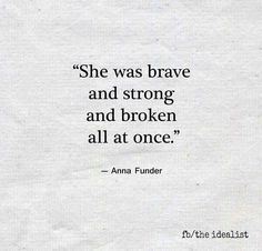 "She was brave and strong and broken all at once." - Anna Funder Quotes About Just Living Life, He Didn’t Text Back, Cobbler Aesthetic, Citation Force, Tattoo Quotes About Strength, Surealism Art, Quotes About Strength And Love, Inspirational Quotes About Strength, Spiritual Leader