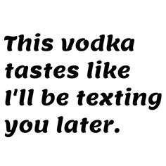 this vodka tastes like i'll be texting you later quote on white background