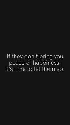 the quote if they don't bring you peace or happiness, it's time to let them go