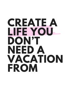 the words create a life you don't need a vacation from are black and pink