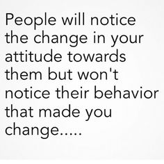 the quote people will notice the change in your attitude towards them but won't notice their behavior that made you change