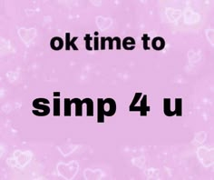 the words ok time to simp 4 u on a pink background with white hearts