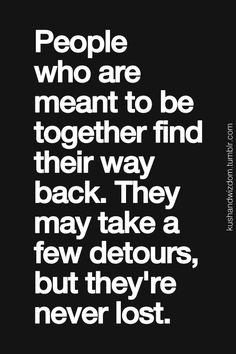 people who are meant to be together find their way back they may take a few detours, but they're never lost