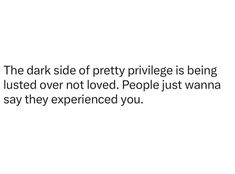 the dark side of pretty privlge is being lusted over not loved people just wanna to say they experienced you