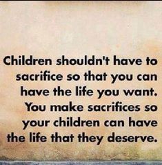 a quote on children should have to be sacrifice so that you can have the life you want