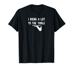 i bring a lot to the table t - shirt with white lettering on black background