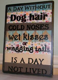 a sign that reads, a day without dog hair and cold noses wet kisses or wagging tails is a day not lived