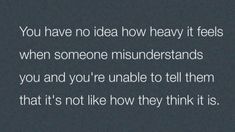 the words you have no idea how heavy it feels when someone misnders you and you're unable to tell them that it's not like how they think it is