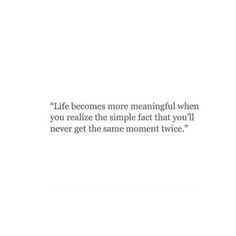 a quote that reads, life becomes more meaning when you realize the simple fact that you'll never get the same moment twice