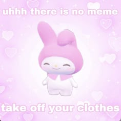 a pink bunny with hearts on it and the words, uhh there is no meme take off your clothes