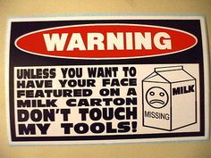 a warning sign posted on the side of a wall that reads, warning unless you want to have your face featured on a milk carton don't touch my tools