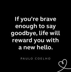 a black and white photo with the quote if you're brave enough to say goodbye, life will reward you with a new hello