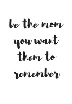 a black and white quote with the words be the mom you want them to remember