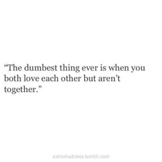 the dumbest thing ever is when you both love each other but aren't together