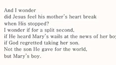 a poem written in black and white with the words, i wonder did jesus feel his mother's heart break when he stopped?