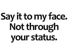 the words say it to my face not through your status