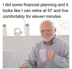 an older man holding a coffee cup and looking at a laptop screen with the caption, i did some financial planning and it looks like i can retre