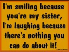 a yellow sign that says i'm smiling because you're my sister, i'm laughing because there's nothing you can do about it