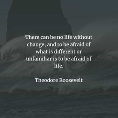 there can be no life without change, and to be afraid of what is different or unfamiliar is to be afraid of life